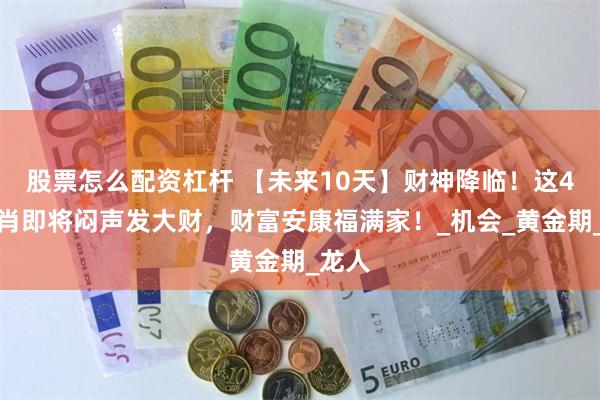 股票怎么配资杠杆 【未来10天】财神降临！这4个生肖即将闷声发大财，财富安康福满家！_机会_黄金期_龙人