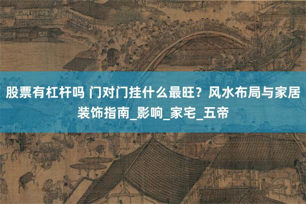 股票有杠杆吗 门对门挂什么最旺？风水布局与家居装饰指南_影响_家宅_五帝